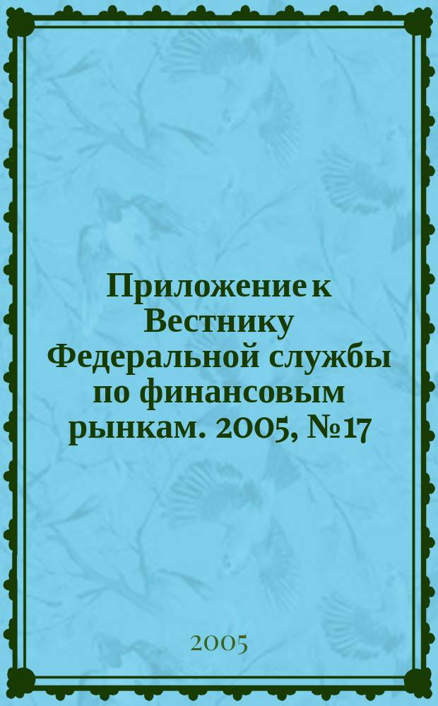 Приложение к Вестнику Федеральной службы по финансовым рынкам. 2005, № 17 (735)