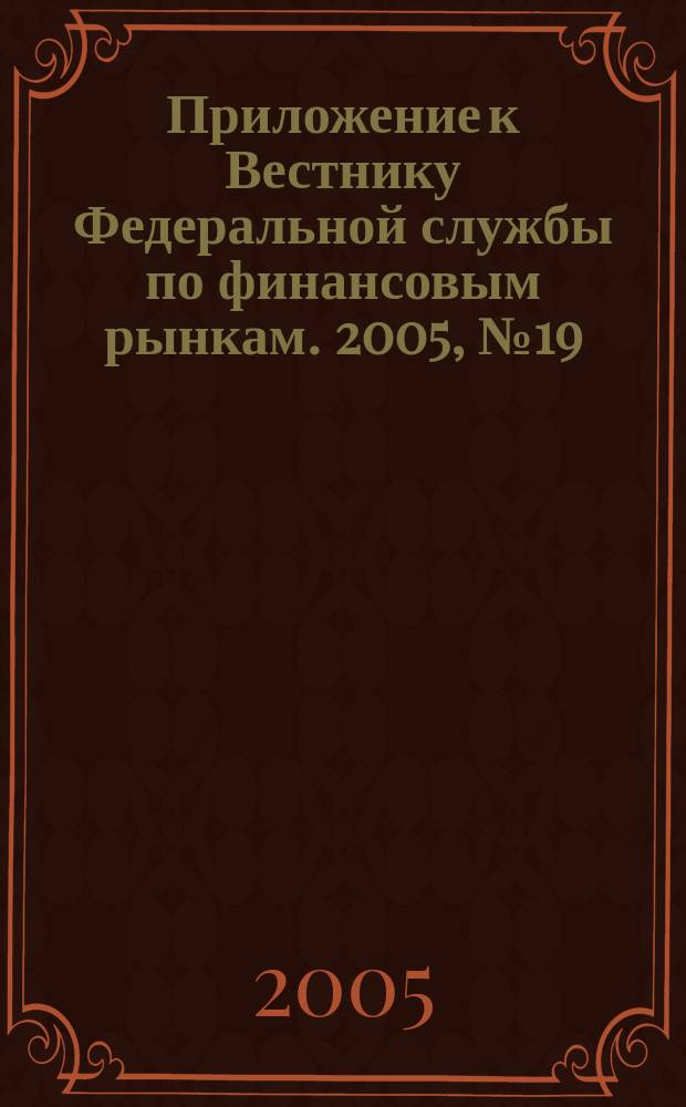 Приложение к Вестнику Федеральной службы по финансовым рынкам. 2005, № 19 (737)
