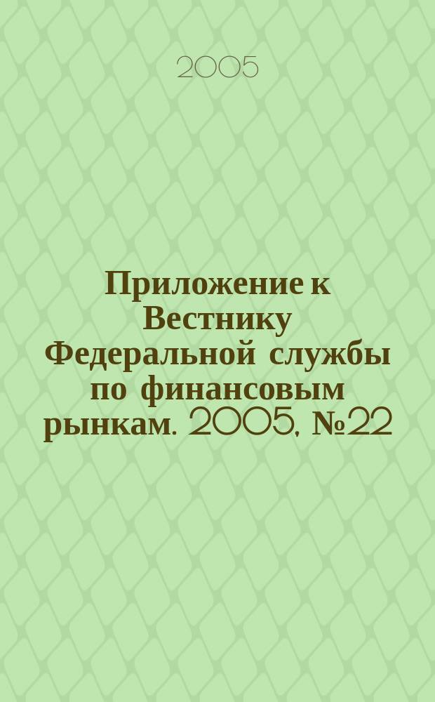Приложение к Вестнику Федеральной службы по финансовым рынкам. 2005, № 22 (740)