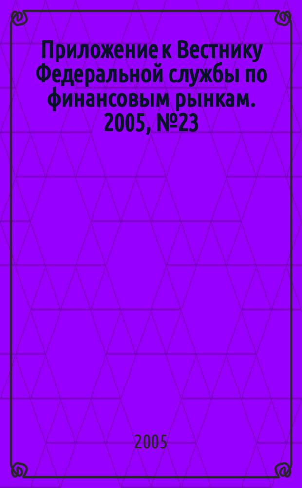 Приложение к Вестнику Федеральной службы по финансовым рынкам. 2005, № 23 (741)