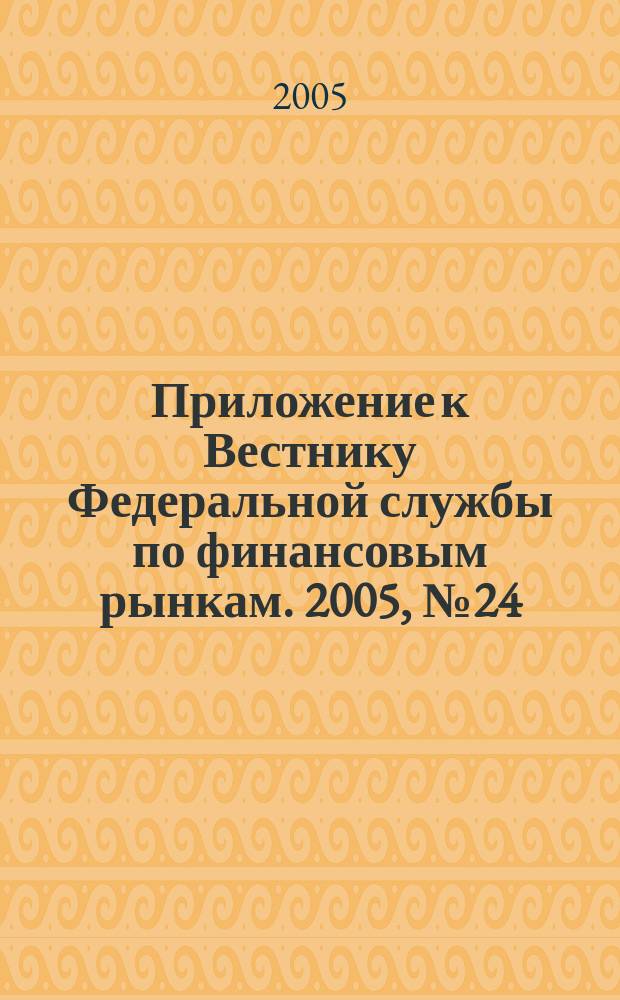 Приложение к Вестнику Федеральной службы по финансовым рынкам. 2005, № 24 (742)