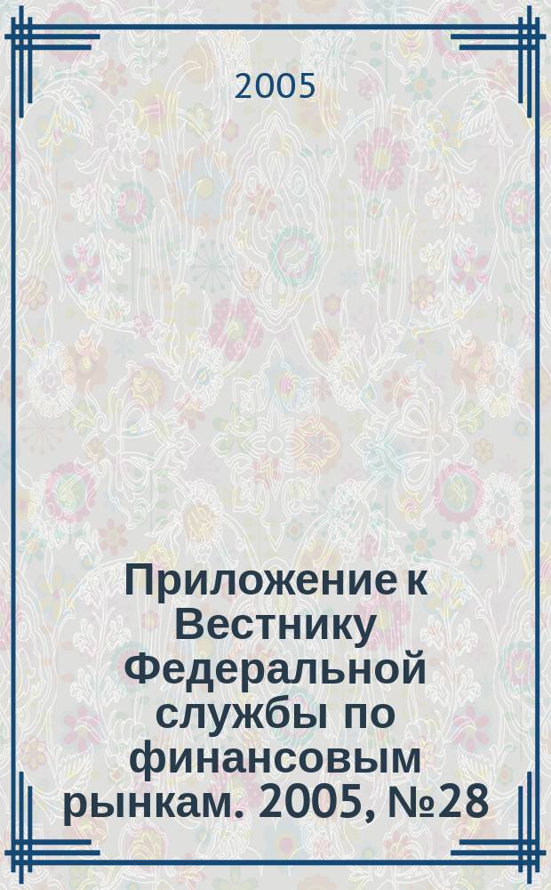 Приложение к Вестнику Федеральной службы по финансовым рынкам. 2005, № 28 (746)