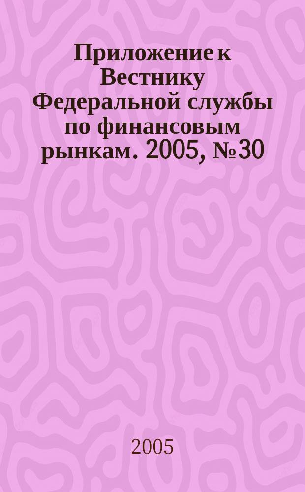 Приложение к Вестнику Федеральной службы по финансовым рынкам. 2005, № 30 (748)