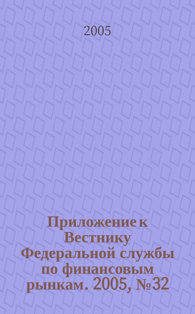 Приложение к Вестнику Федеральной службы по финансовым рынкам. 2005, № 32 (750)