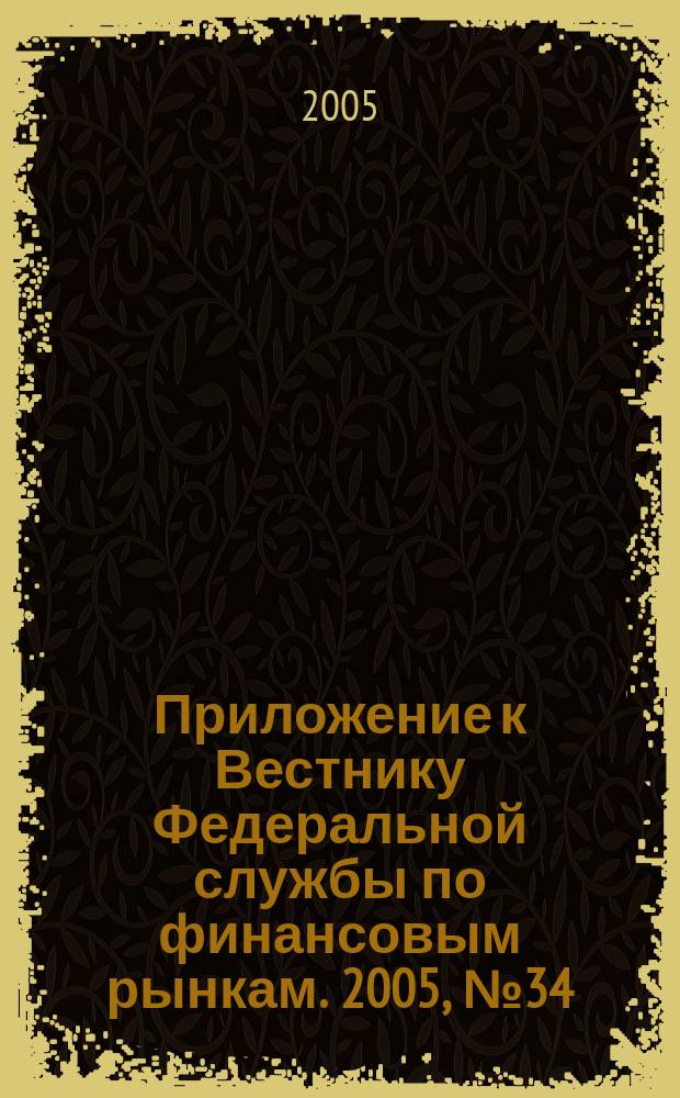 Приложение к Вестнику Федеральной службы по финансовым рынкам. 2005, № 34 (752)