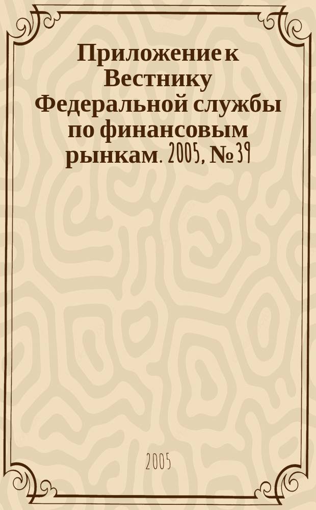 Приложение к Вестнику Федеральной службы по финансовым рынкам. 2005, № 39 (757)