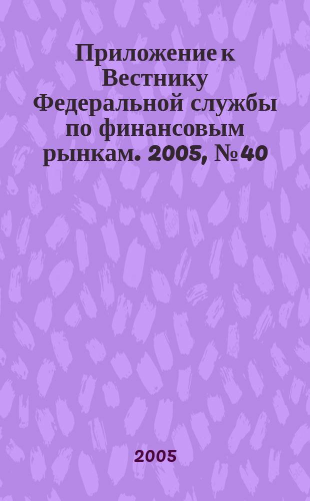 Приложение к Вестнику Федеральной службы по финансовым рынкам. 2005, № 40 (758)