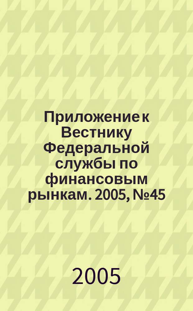Приложение к Вестнику Федеральной службы по финансовым рынкам. 2005, № 45 (763)