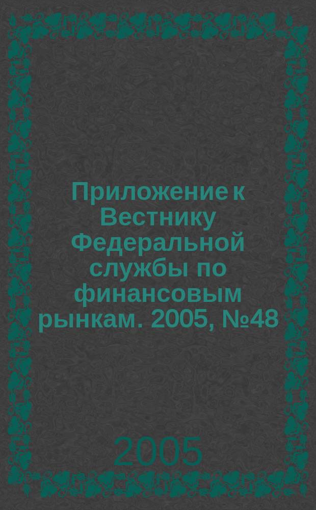 Приложение к Вестнику Федеральной службы по финансовым рынкам. 2005, № 48 (766)