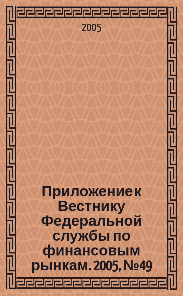 Приложение к Вестнику Федеральной службы по финансовым рынкам. 2005, № 49 (767)