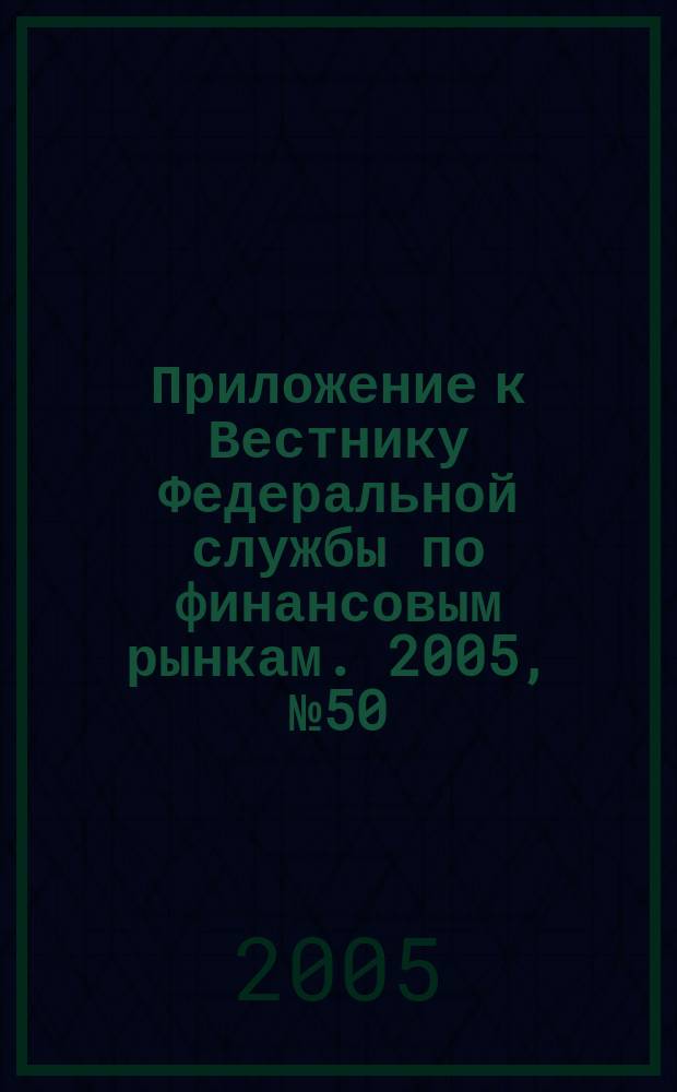 Приложение к Вестнику Федеральной службы по финансовым рынкам. 2005, № 50 (768)