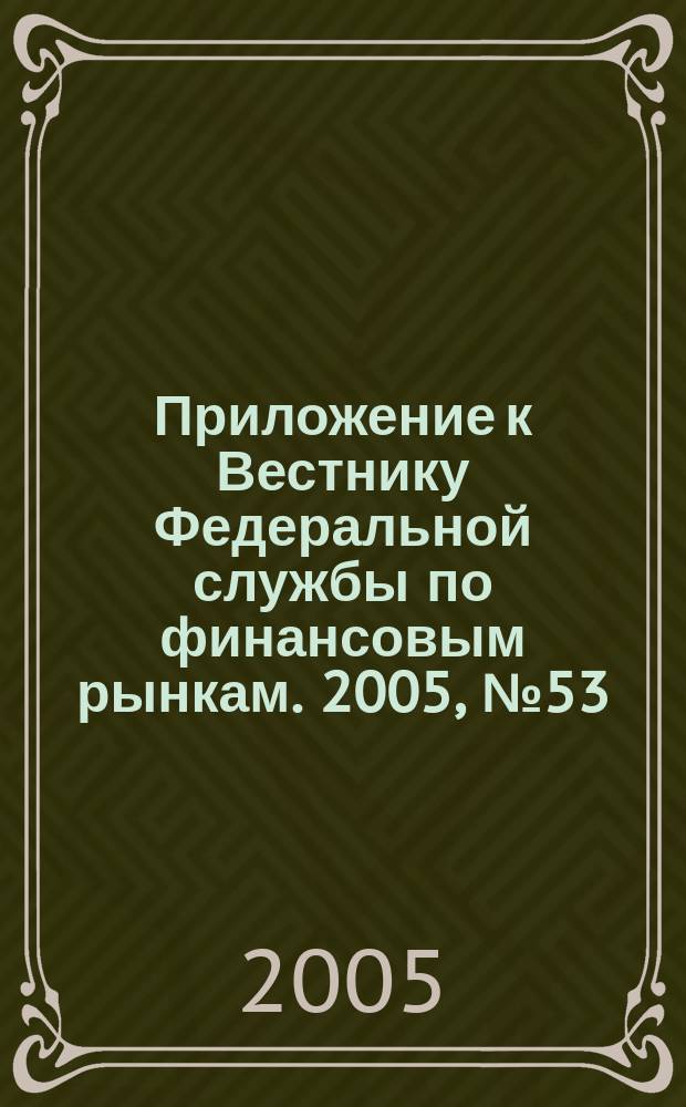 Приложение к Вестнику Федеральной службы по финансовым рынкам. 2005, № 53 (771)
