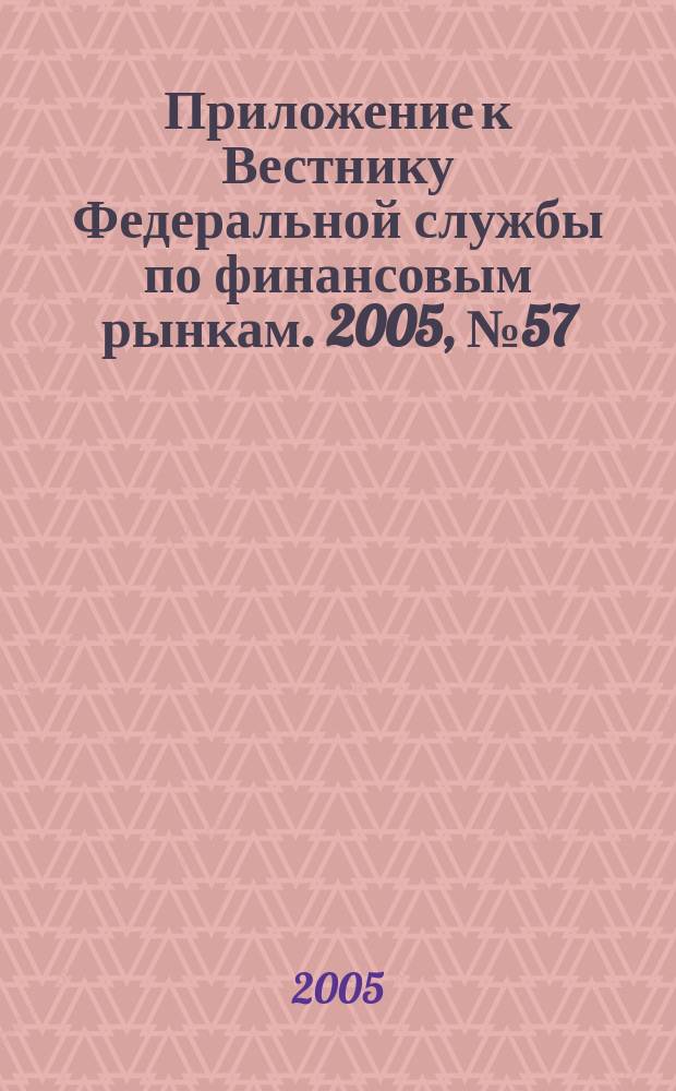 Приложение к Вестнику Федеральной службы по финансовым рынкам. 2005, № 57 (775)