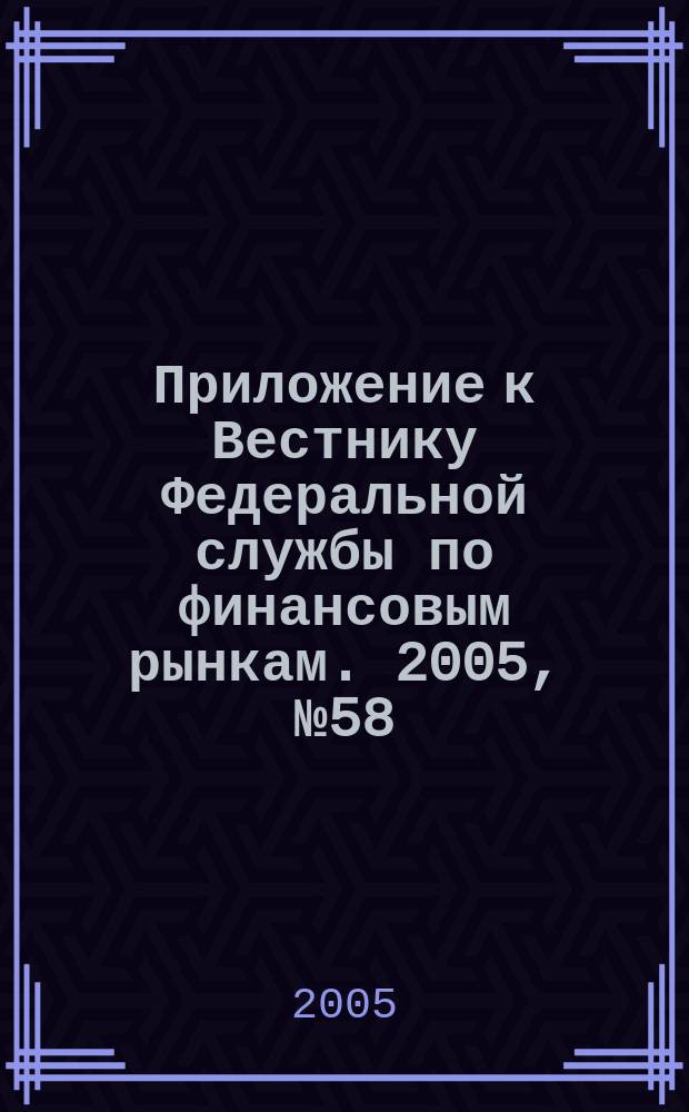 Приложение к Вестнику Федеральной службы по финансовым рынкам. 2005, № 58 (776)