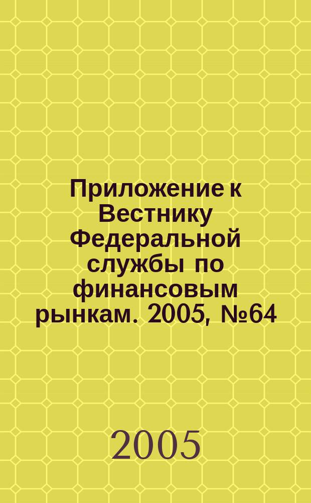 Приложение к Вестнику Федеральной службы по финансовым рынкам. 2005, № 64 (782)