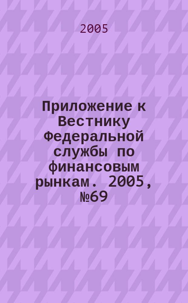 Приложение к Вестнику Федеральной службы по финансовым рынкам. 2005, № 69 (787)
