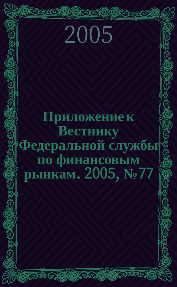 Приложение к Вестнику Федеральной службы по финансовым рынкам. 2005, № 77 (795)