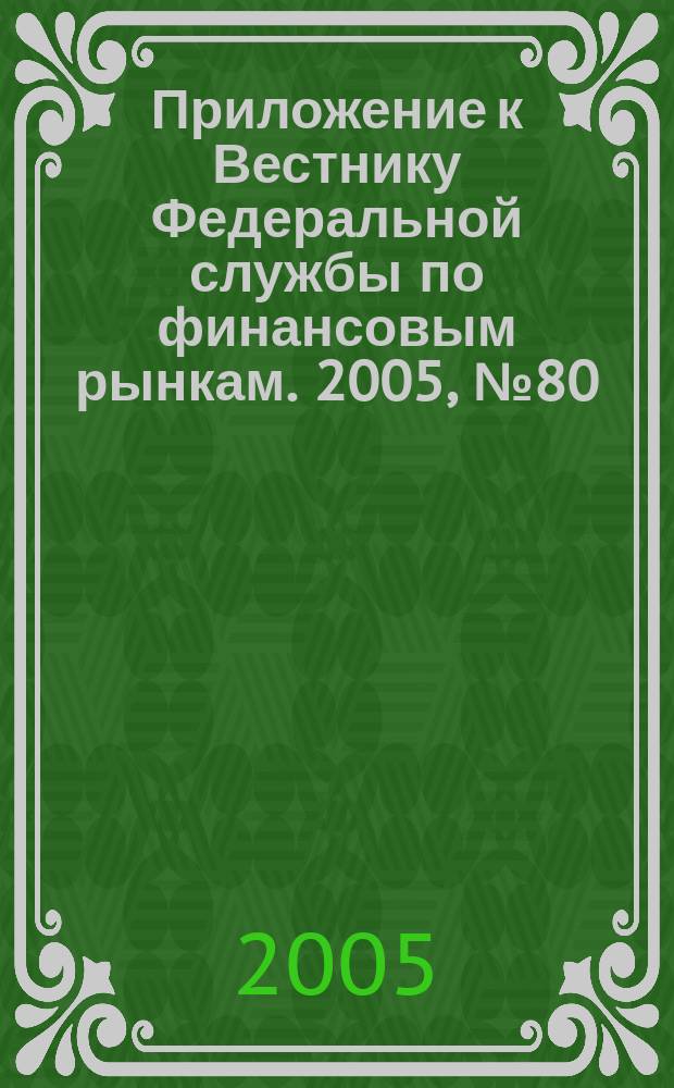 Приложение к Вестнику Федеральной службы по финансовым рынкам. 2005, № 80 (798)