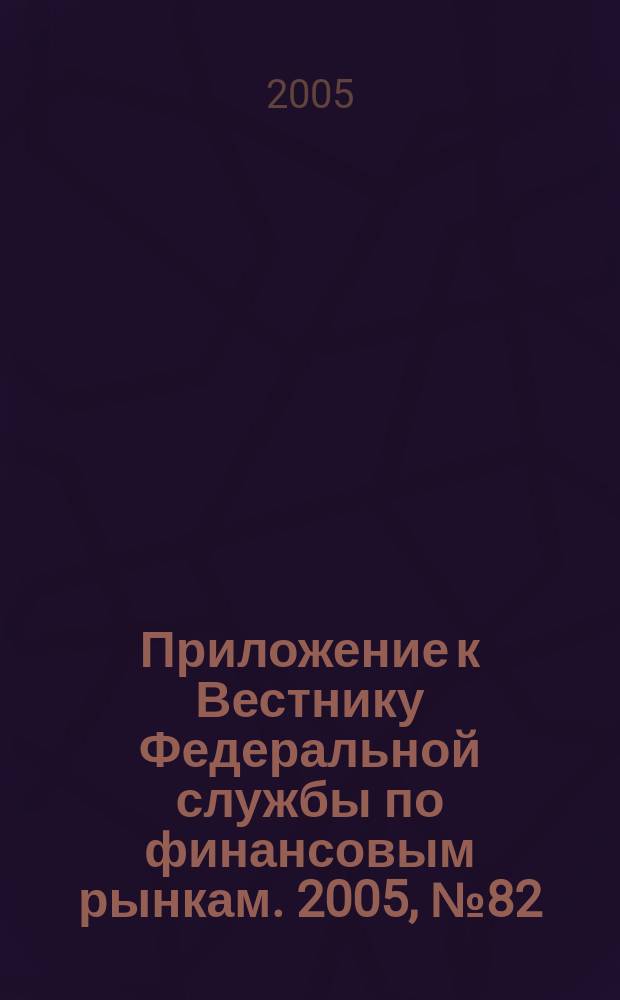 Приложение к Вестнику Федеральной службы по финансовым рынкам. 2005, № 82 (800)