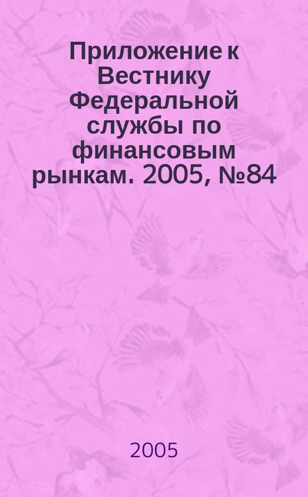 Приложение к Вестнику Федеральной службы по финансовым рынкам. 2005, № 84 (802)