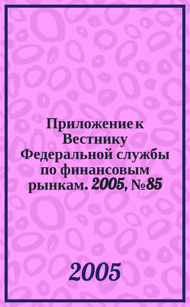 Приложение к Вестнику Федеральной службы по финансовым рынкам. 2005, № 85 (803)