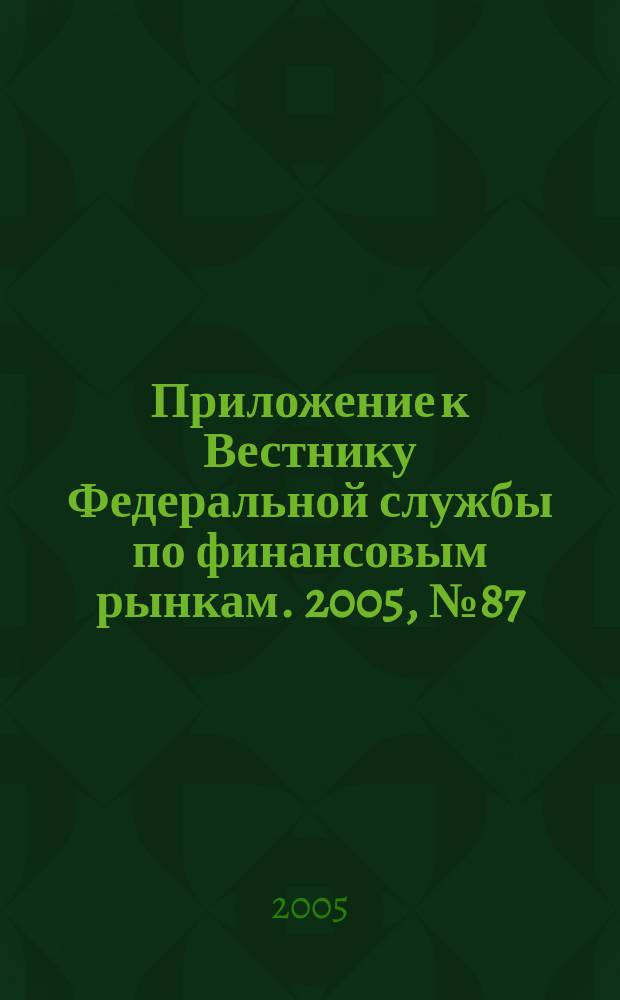 Приложение к Вестнику Федеральной службы по финансовым рынкам. 2005, № 87 (805)