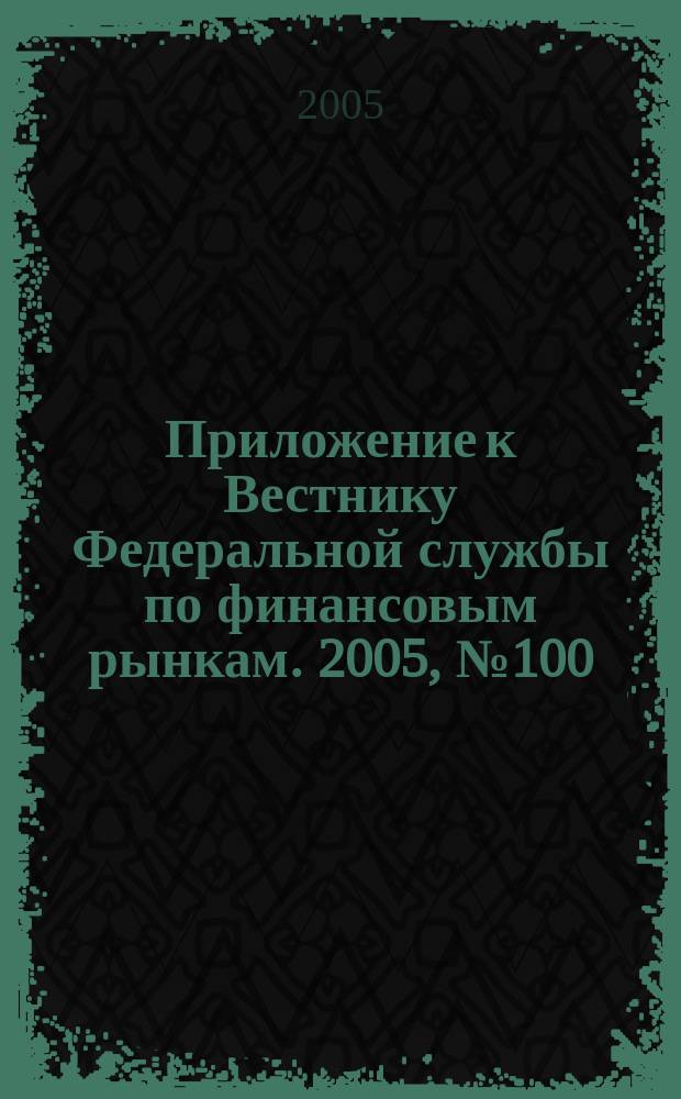Приложение к Вестнику Федеральной службы по финансовым рынкам. 2005, № 100 (818)