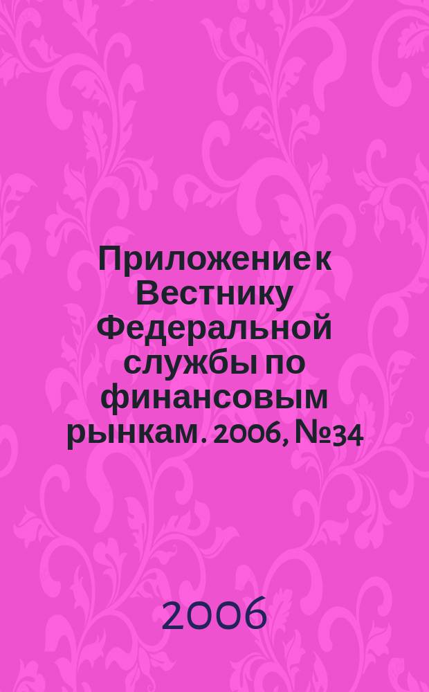Приложение к Вестнику Федеральной службы по финансовым рынкам. 2006, № 34 (854)