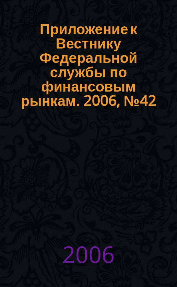 Приложение к Вестнику Федеральной службы по финансовым рынкам. 2006, № 42 (862)