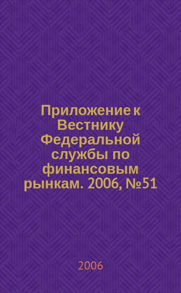 Приложение к Вестнику Федеральной службы по финансовым рынкам. 2006, № 51 (871)
