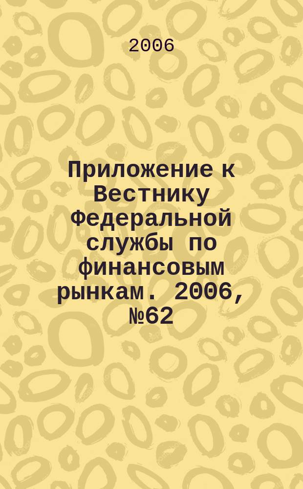 Приложение к Вестнику Федеральной службы по финансовым рынкам. 2006, № 62 (882)