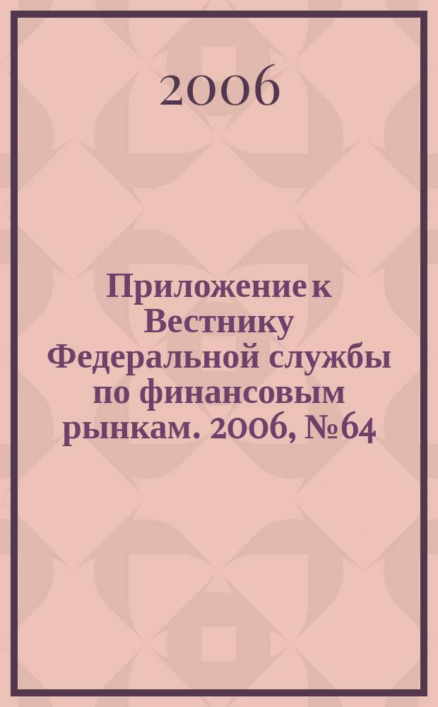 Приложение к Вестнику Федеральной службы по финансовым рынкам. 2006, № 64 (884)