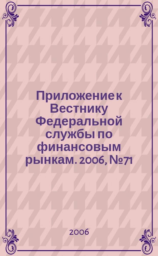Приложение к Вестнику Федеральной службы по финансовым рынкам. 2006, № 71 (891)
