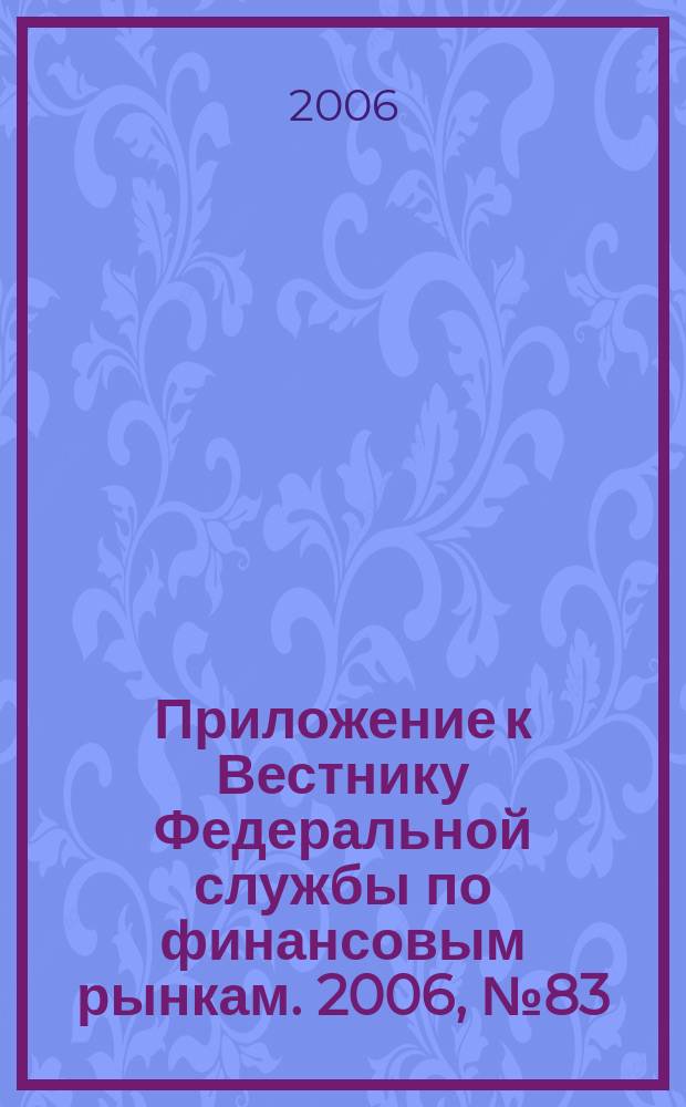Приложение к Вестнику Федеральной службы по финансовым рынкам. 2006, № 83 (903)