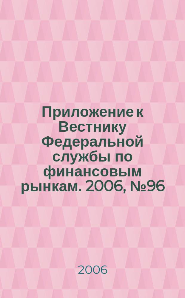 Приложение к Вестнику Федеральной службы по финансовым рынкам. 2006, № 96 (916)
