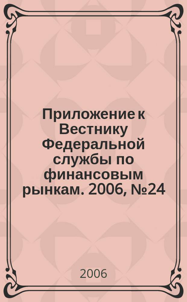 Приложение к Вестнику Федеральной службы по финансовым рынкам. 2006, № 24 (844)