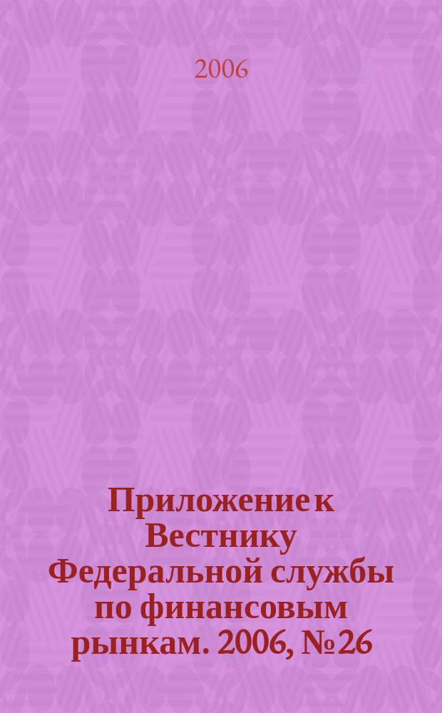 Приложение к Вестнику Федеральной службы по финансовым рынкам. 2006, № 26 (846)