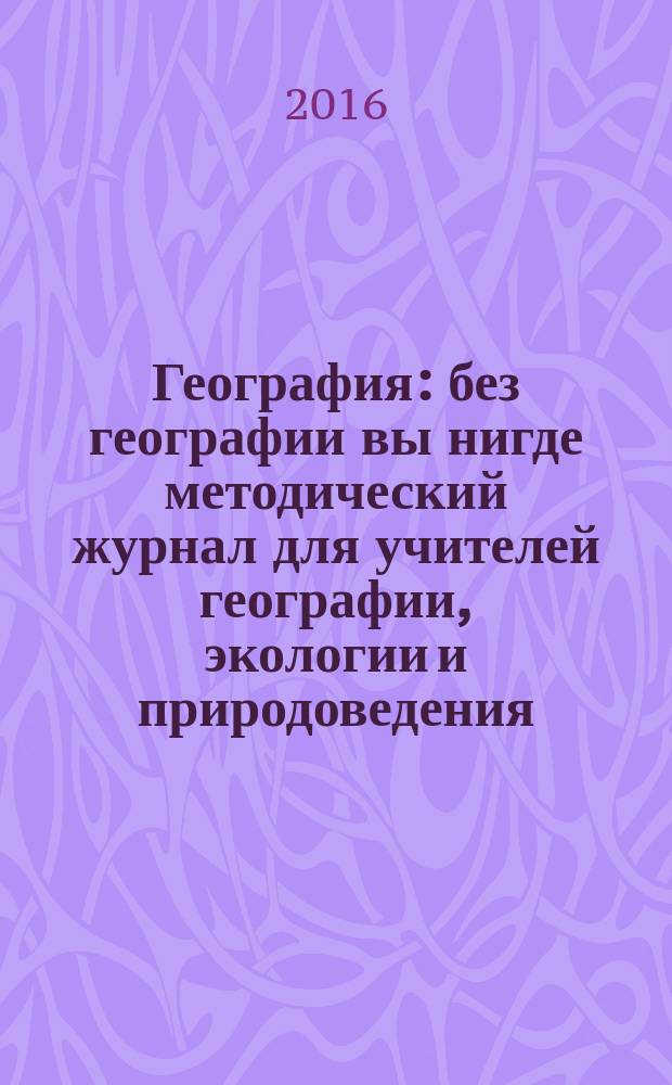 География : без географии вы нигде методический журнал для учителей географии, экологии и природоведения. 2016, № 3 (961)