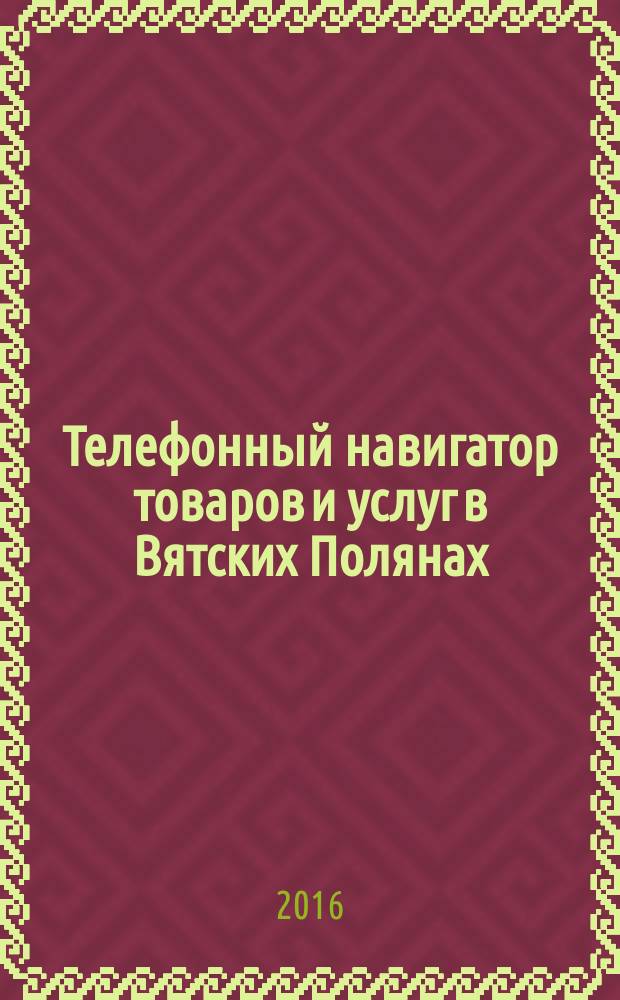 Телефонный навигатор товаров и услуг в Вятских Полянах : Из первых рук справочно-информационное издание. 2016, № 4 (397)