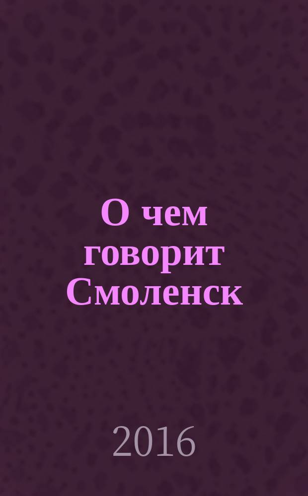 О чем говорит Смоленск : независимое общественно-политическое издание. 2016, № 2 (136)