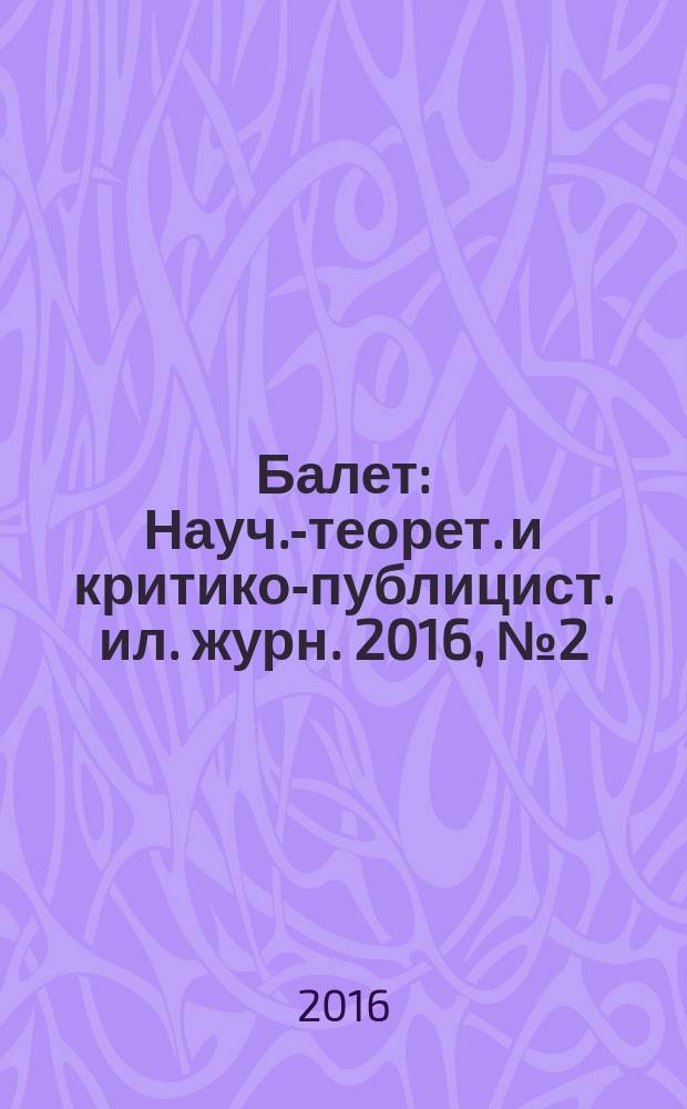 Балет : Науч.-теорет. и критико-публицист. ил. журн. 2016, № 2 (197)