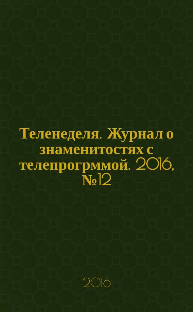 Теленеделя. Журнал о знаменитостях с телепрогрммой. 2016, № 12