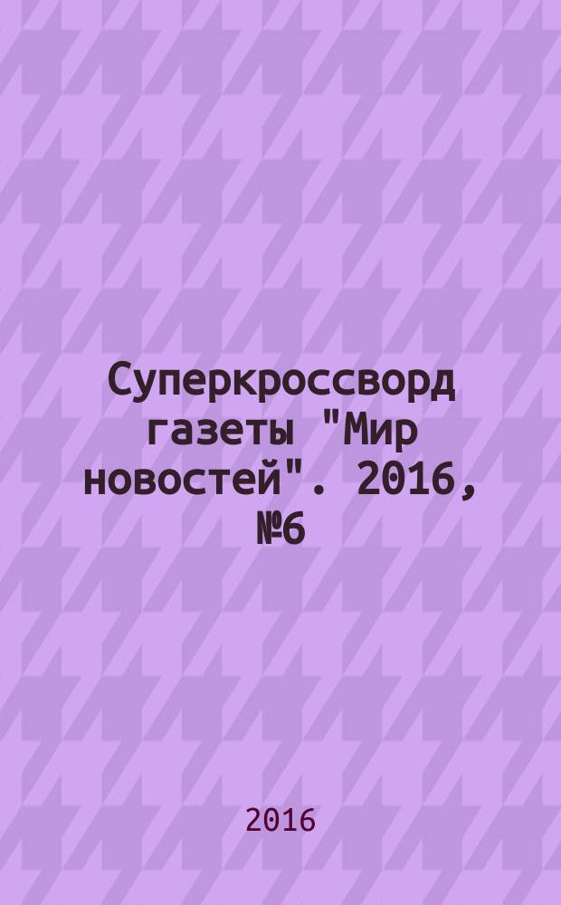 Суперкроссворд газеты "Мир новостей". 2016, № 6 (319)