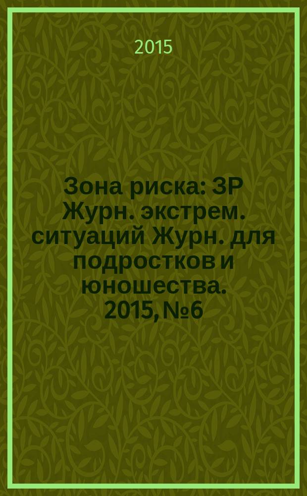 Зона риска : ЗР Журн. экстрем. ситуаций Журн. для подростков и юношества. 2015, № 6