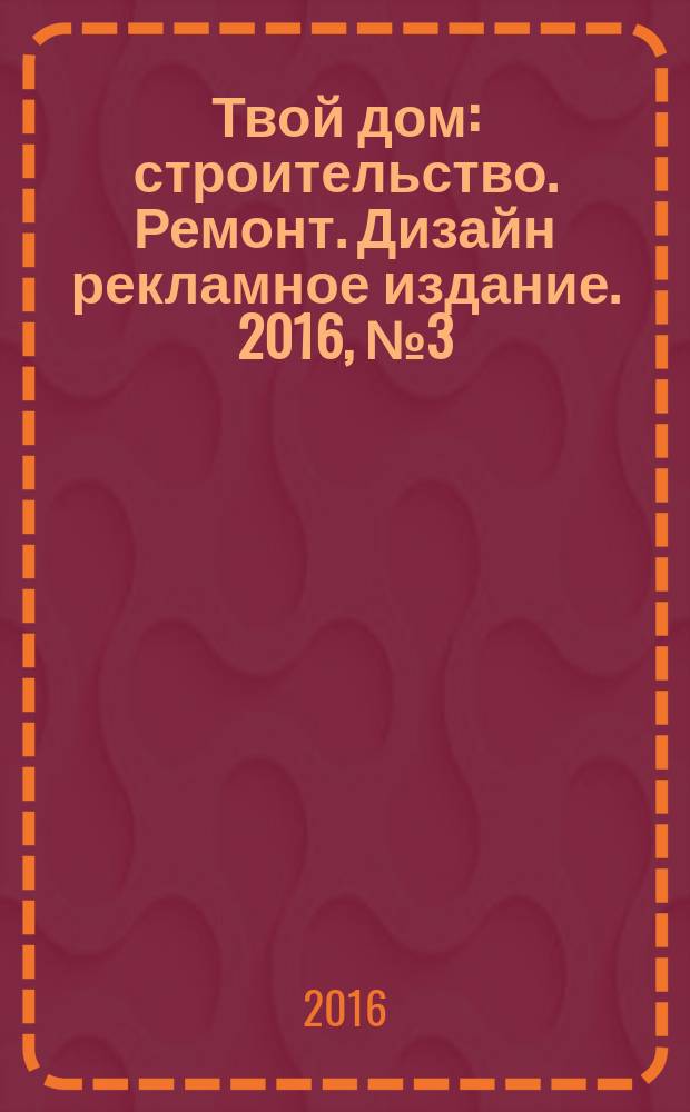 Твой дом : строительство. Ремонт. Дизайн рекламное издание. 2016, № 3 (13)
