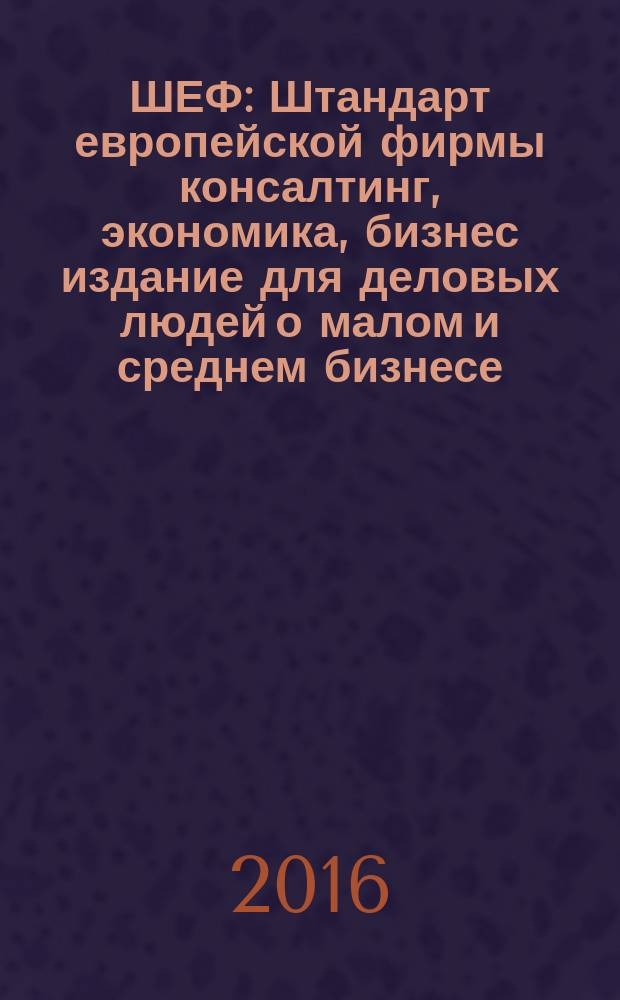 ШЕФ : Штандарт европейской фирмы консалтинг, экономика, бизнес издание для деловых людей о малом и среднем бизнесе. 2016, № 1 (16)