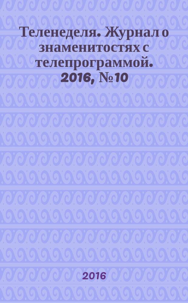 Теленеделя. Журнал о знаменитостях с телепрограммой. 2016, № 10