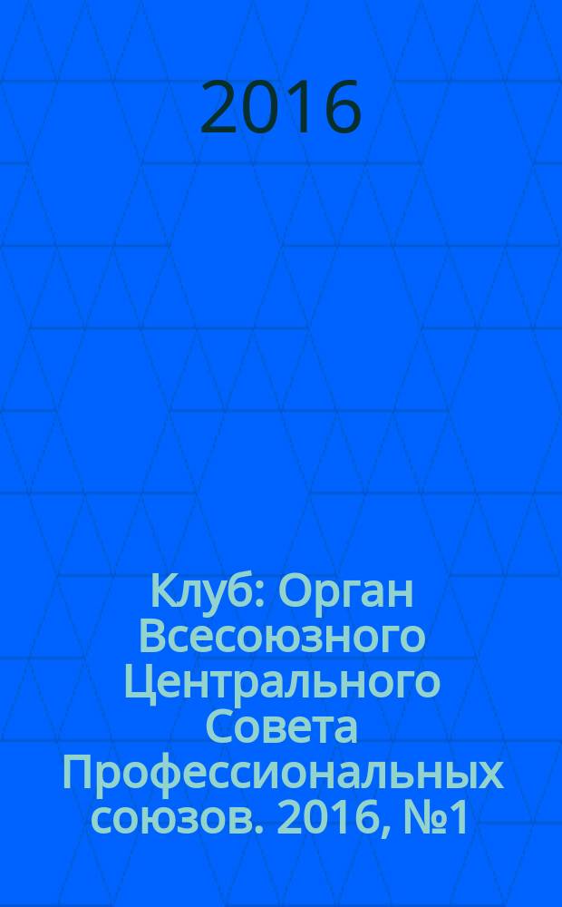 Клуб : Орган Всесоюзного Центрального Совета Профессиональных союзов. 2016, № 1