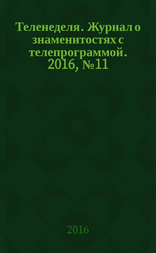 Теленеделя. Журнал о знаменитостях с телепрограммой. 2016, № 11 : Казань. Набережные Челны. Нижнекамск