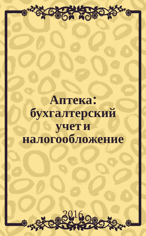 Аптека: бухгалтерский учет и налогообложение : журнал приложение к журналу "Актуальные вопросы бухгалтерского учета и налогообложения". 2016, № 3